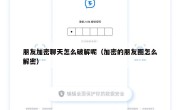 朋友加密聊天怎么破解呢（加密的朋友圈怎么解密）