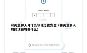 和闺蜜聊天用什么软件比较安全（和闺蜜聊天时的话题有些什么）