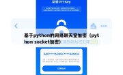 基于python的网络聊天室加密（python socket加密）
