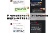 萝卜密聊已被服务器封禁（萝卜密聊已被服务器封禁怎么联系客服电话）
