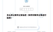 怎么样让聊天记录加密（如何对聊天记录进行加密）