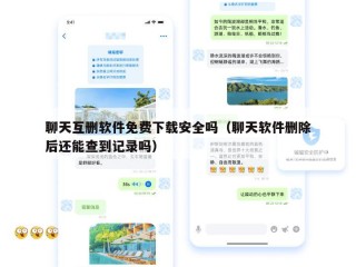 聊天互删软件免费下载安全吗（聊天软件删除后还能查到记录吗）