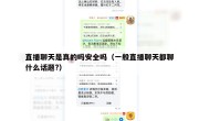 直播聊天是真的吗安全吗（一般直播聊天都聊什么话题?）