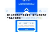 国外加密聊天软件怎么下载（国外加密聊天软件怎么下载安装）