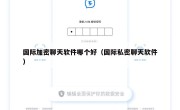 国际加密聊天软件哪个好（国际私密聊天软件）