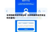 乐享购聊天软件安全吗（乐享购聊天软件安全吗可靠吗）