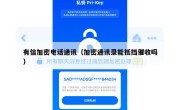 有信加密电话通讯（加密通讯录能抵挡催收吗）