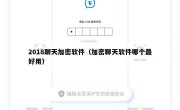 2018聊天加密软件（加密聊天软件哪个最好用）