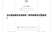 怎么样给聊天记录加密（如何给聊天记录加密）