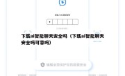 下载ai智能聊天安全吗（下载ai智能聊天安全吗可靠吗）