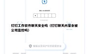 钉钉工作软件聊天安全吗（钉钉聊天内容会被公司监控吗）
