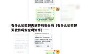 有什么私密聊天软件吗安全吗（有什么私密聊天软件吗安全吗知乎）