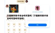 下载聊天帮手安全吗可靠吗（下载聊天帮手安全吗可靠吗可信吗）
