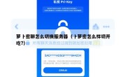 萝卜密聊怎么切换服务器（卜萝密怎么样切开吃?）