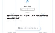 有心交友聊天软件安全吗（有心交友聊天软件安全吗可靠吗）