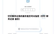 钉钉聊天记录的备份是否可以加密（钉钉 聊天记录 备份）