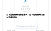 能不能给聊天记录加密呢（能不能给聊天记录加密呢微信）