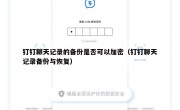 钉钉聊天记录的备份是否可以加密（钉钉聊天记录备份与恢复）