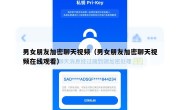 男女朋友加密聊天视频（男女朋友加密聊天视频在线观看）