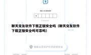 聊天交友软件下载正版安全吗（聊天交友软件下载正版安全吗可靠吗）