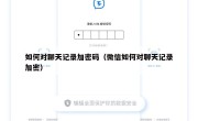 如何对聊天记录加密码（微信如何对聊天记录加密）