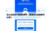 怎么无痕进入直播间聊天（直播怎么隐藏聊天记录）