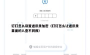 钉钉怎么设置通讯录加密（钉钉怎么让通讯录里面的人查不到我）
