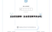 企业密信群聊（企业密信聊天安全吗）