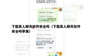 下载真人聊天软件安全吗（下载真人聊天软件安全吗苹果）