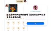 远程上传聊天记录安全吗（远程微信聊天记录查看器是真的吗）