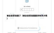 被企业密信骗了（被企业密信骗最多有多少钱）