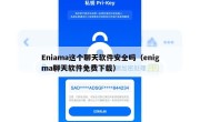 Eniama这个聊天软件安全吗（enigma聊天软件免费下载）