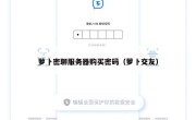 萝卜密聊服务器购买密码（萝卜交友）