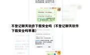 不登记聊天软件下载安全吗（不登记聊天软件下载安全吗苹果）