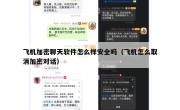 飞机加密聊天软件怎么样安全吗（飞机怎么取消加密对话）