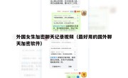 外国女生加密聊天记录视频（最好用的国外聊天加密软件）