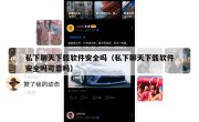 私下聊天下载软件安全吗（私下聊天下载软件安全吗可靠吗）