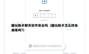 魔玩助手聊天软件安全吗（魔玩助手怎么样有病毒吗?）