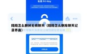 陌陌怎么删掉无痕聊天（陌陌怎么删除聊天记录界面）