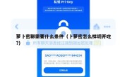 萝卜密聊需要什么条件（卜萝密怎么样切开吃?）