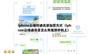 iphone云端对通讯录加密方式（iphone云端通讯录怎么恢复到手机上）
