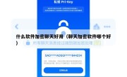 什么软件加密聊天好用（聊天加密软件哪个好）
