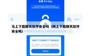 马上下载聊天软件安全吗（网上下载聊天软件安全吗）
