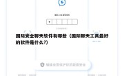 国际安全聊天软件有哪些（国际聊天工具最好的软件是什么?）