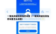 一键关闭通讯录加密设置（一键关闭通讯录加密设置怎么设置）