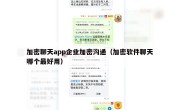加密聊天app企业加密沟通（加密软件聊天哪个最好用）