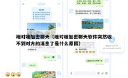 端对端加密聊天（端对端加密聊天软件突然收不到对方的消息了是什么原因）