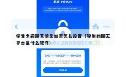 学生之间聊天信息加密怎么设置（学生的聊天平台是什么软件）