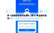萝卜密聊投诉对方有用吗（萝卜+专业聊天软件）