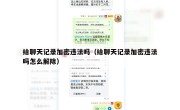 给聊天记录加密违法吗（给聊天记录加密违法吗怎么解除）